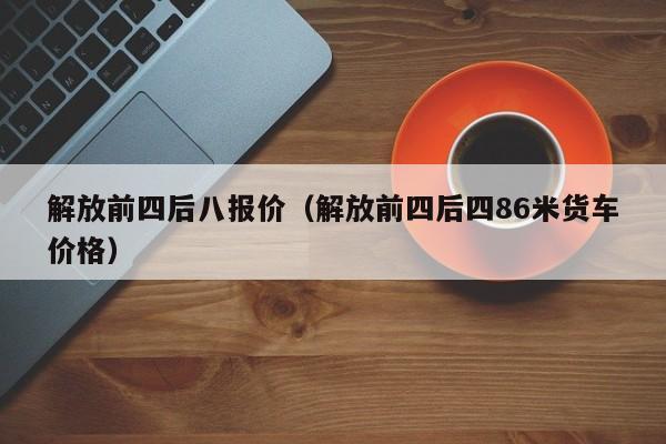 解放前四后八报价（解放前四后四86米货车价格）