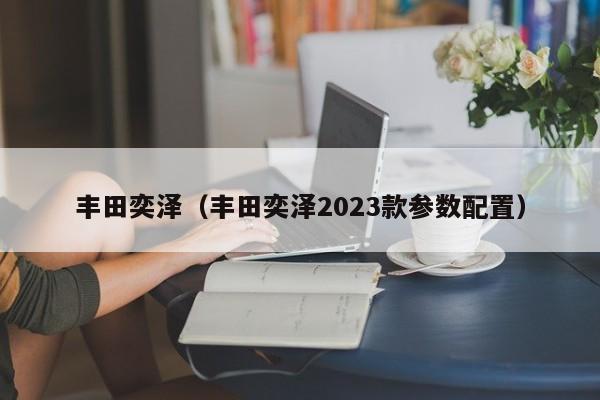 丰田奕泽（丰田奕泽2023款参数配置）