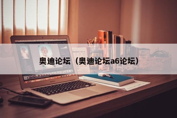 奥迪论坛（奥迪论坛a6论坛）