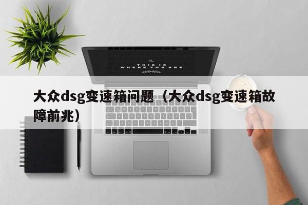 大众dsg变速箱问题（大众dsg变速箱故障前兆）