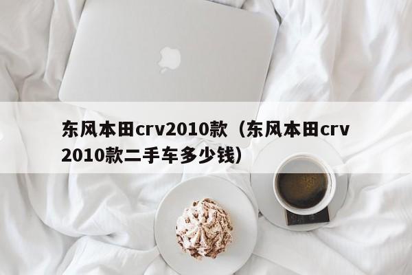 东风本田crv2010款（东风本田crv2010款二手车多少钱）