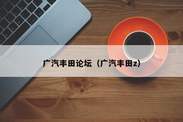 广汽丰田论坛（广汽丰田z）