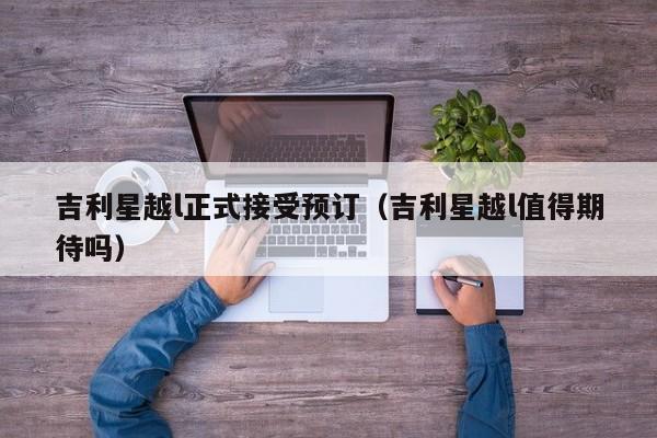 吉利星越l正式接受预订（吉利星越l值得期待吗）