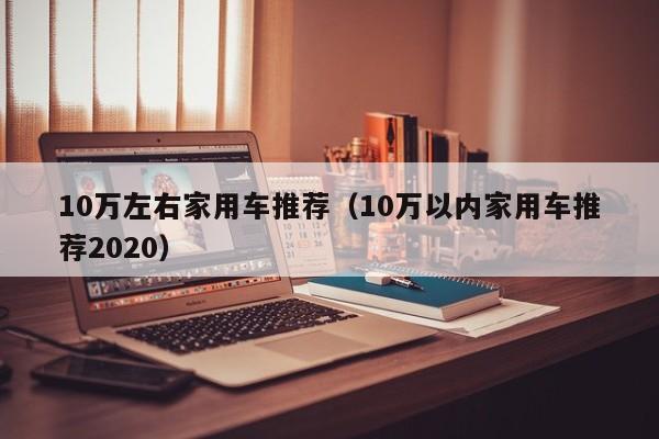 10万左右家用车推荐（10万以内家用车推荐2020）