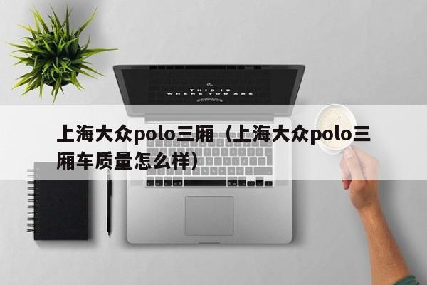 上海大众polo三厢（上海大众polo三厢车质量怎么样）