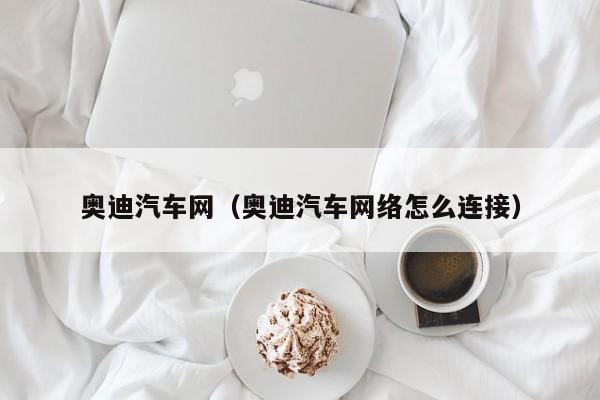 奥迪汽车网（奥迪汽车网络怎么连接）