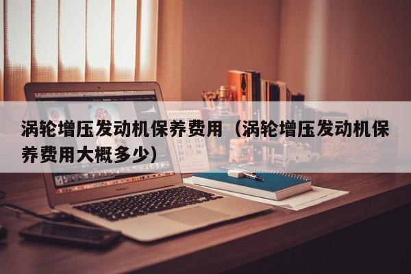 涡轮增压发动机保养费用（涡轮增压发动机保养费用大概多少）