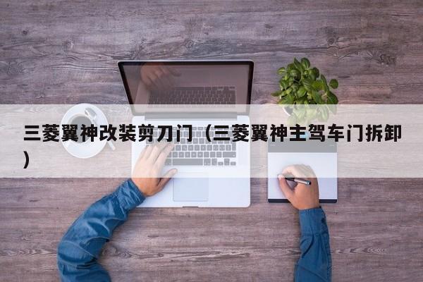 三菱翼神改装剪刀门（三菱翼神主驾车门拆卸）