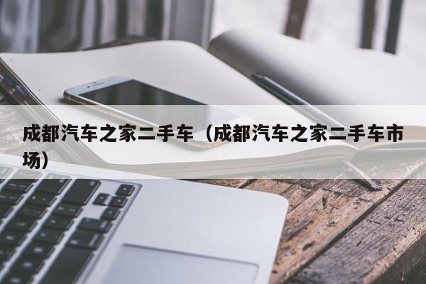 成都汽车之家二手车（成都汽车之家二手车市场）