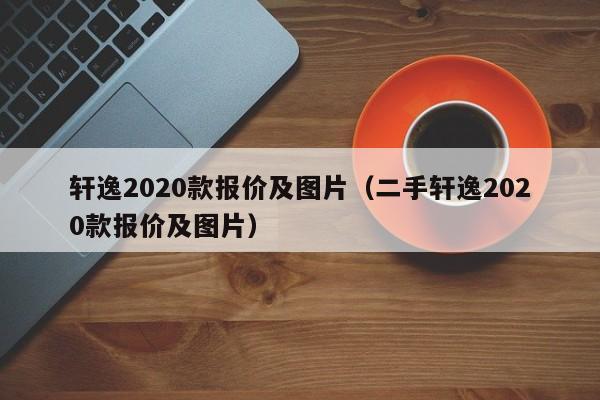 轩逸2020款报价及图片（二手轩逸2020款报价及图片）