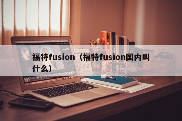 福特fusion（福特fusion国内叫什么）