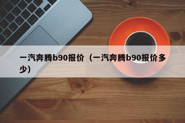 一汽奔腾b90报价（一汽奔腾b90报价多少）