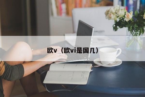欧v（欧vi是国几）