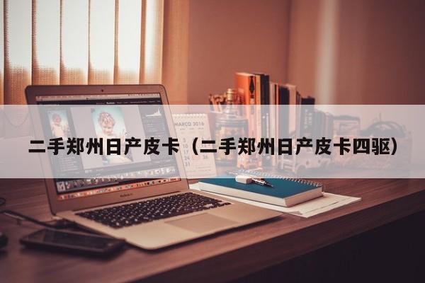 二手郑州日产皮卡（二手郑州日产皮卡四驱）