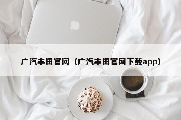 广汽丰田官网（广汽丰田官网下载app）