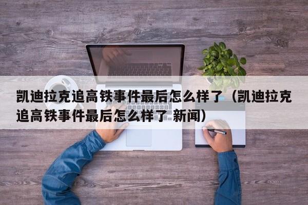 凯迪拉克追高铁事件最后怎么样了（凯迪拉克追高铁事件最后怎么样了 新闻）