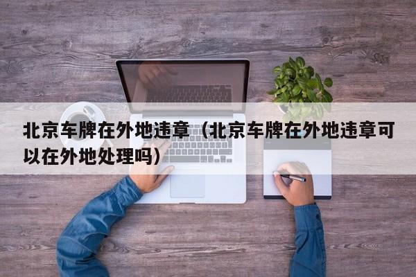 北京车牌在外地违章（北京车牌在外地违章可以在外地处理吗）