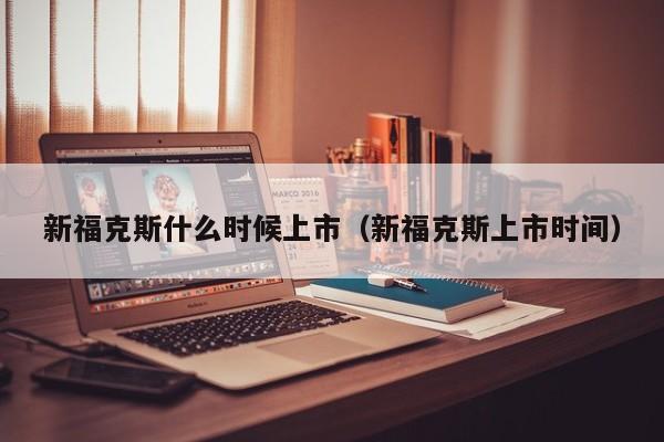 新福克斯什么时候上市（新福克斯上市时间）