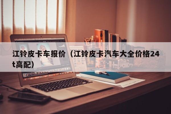江铃皮卡车报价（江铃皮卡汽车大全价格24t高配）