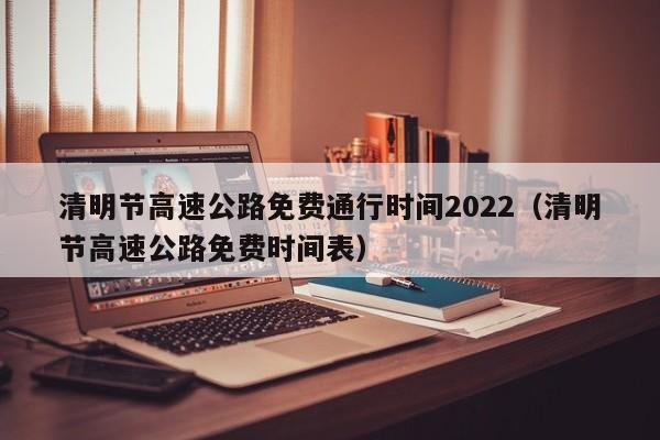 清明节高速公路免费通行时间2022（清明节高速公路免费时间表）