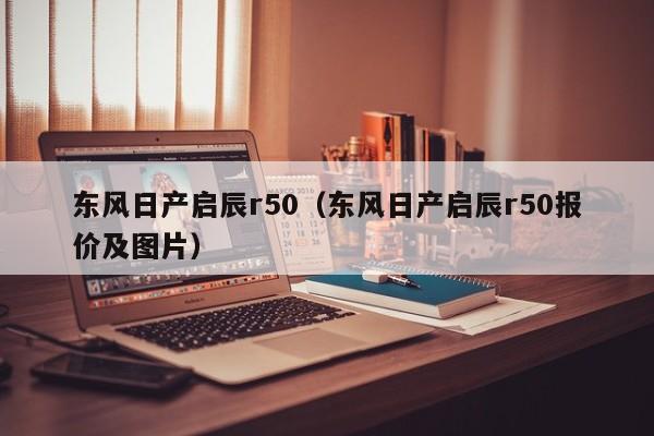 东风日产启辰r50（东风日产启辰r50报价及图片）
