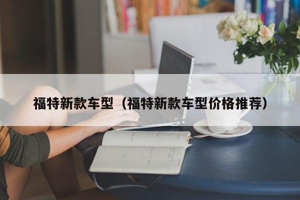 福特新款车型（福特新款车型价格推荐）