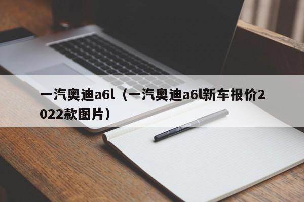 一汽奥迪a6l（一汽奥迪a6l新车报价2022款图片）