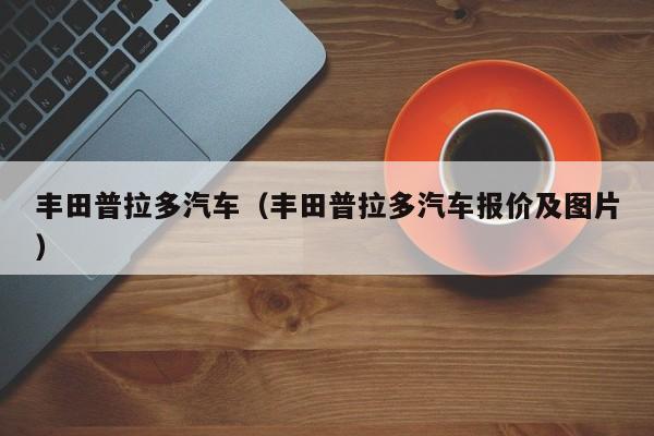 丰田普拉多汽车（丰田普拉多汽车报价及图片）