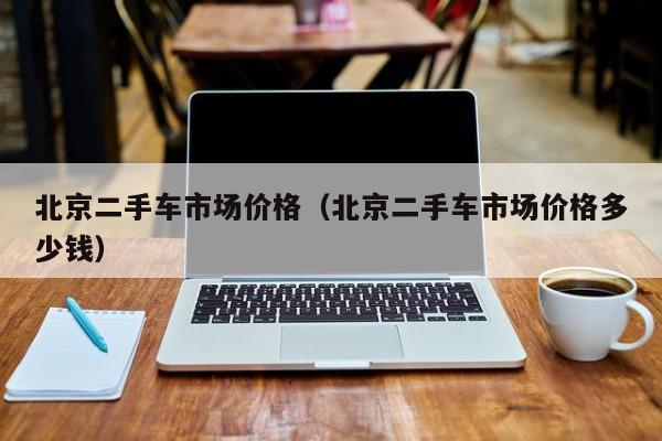 北京二手车市场价格（北京二手车市场价格多少钱）