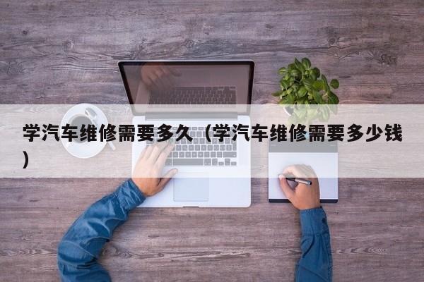 学汽车维修需要多久（学汽车维修需要多少钱）