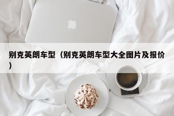 别克英朗车型（别克英朗车型大全图片及报价）