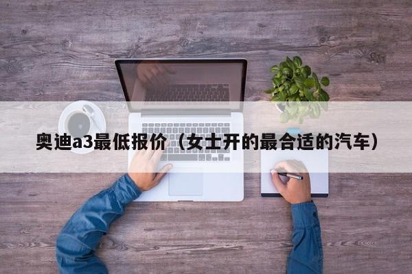 奥迪a3最低报价（女士开的最合适的汽车）