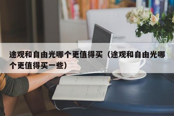 途观和自由光哪个更值得买（途观和自由光哪个更值得买一些）