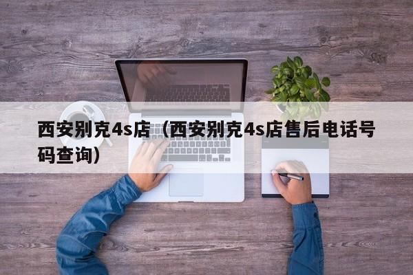 西安别克4s店（西安别克4s店售后电话号码查询）
