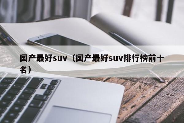 国产最好suv（国产最好suv排行榜前十名）