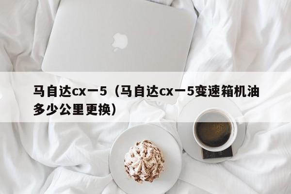 马自达cx一5（马自达cx一5变速箱机油多少公里更换）
