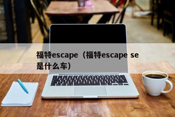 福特escape（福特escape se是什么车）