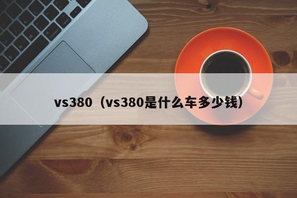 vs380（vs380是什么车多少钱）