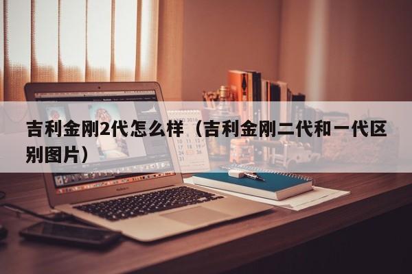 吉利金刚2代怎么样（吉利金刚二代和一代区别图片）