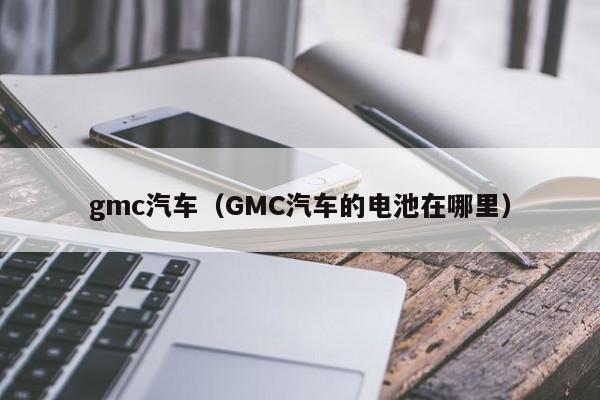 gmc汽车（GMC汽车的电池在哪里）