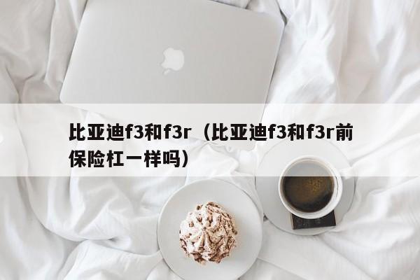 比亚迪f3和f3r（比亚迪f3和f3r前保险杠一样吗）