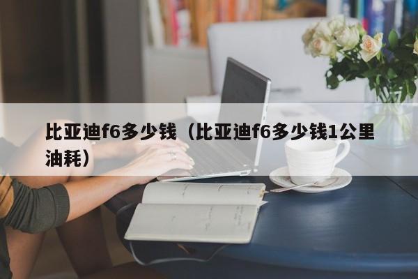 比亚迪f6多少钱（比亚迪f6多少钱1公里油耗）