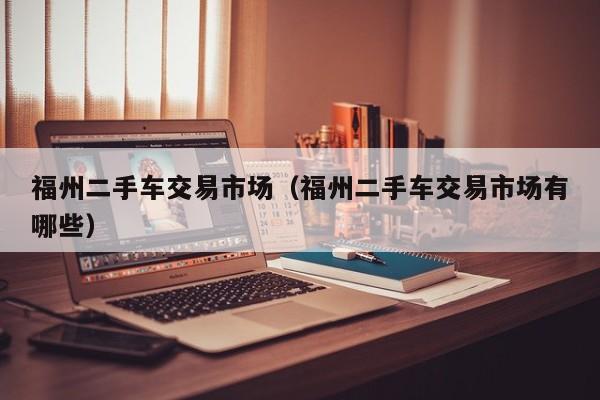 福州二手车交易市场（福州二手车交易市场有哪些）