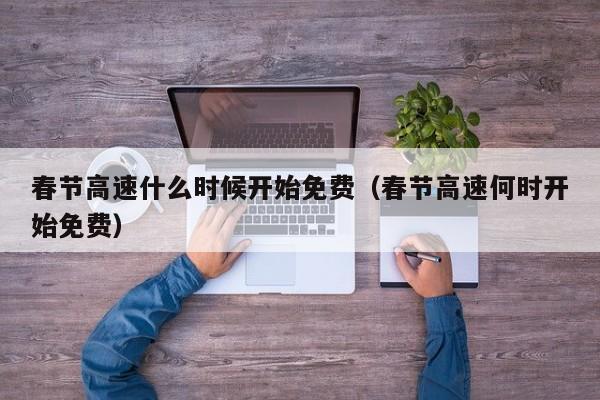 春节高速什么时候开始免费（春节高速何时开始免费）
