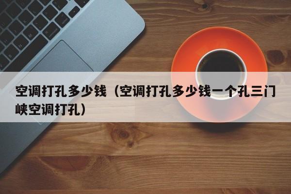 空调打孔多少钱（空调打孔多少钱一个孔三门峡空调打孔）