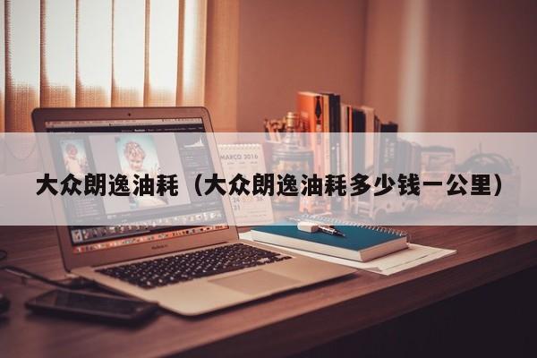 大众朗逸油耗（大众朗逸油耗多少钱一公里）