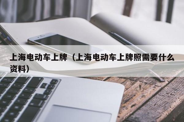 上海电动车上牌（上海电动车上牌照需要什么资料）