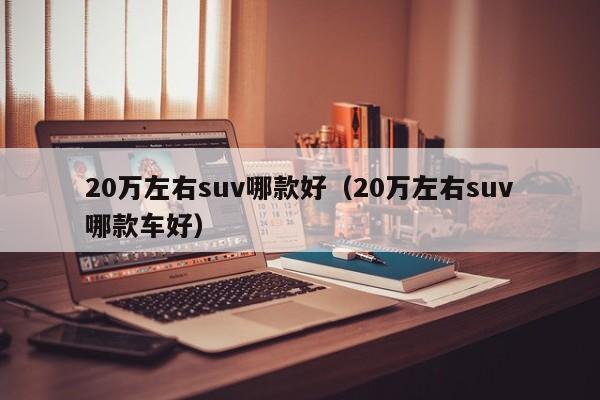 20万左右suv哪款好（20万左右suv哪款车好）