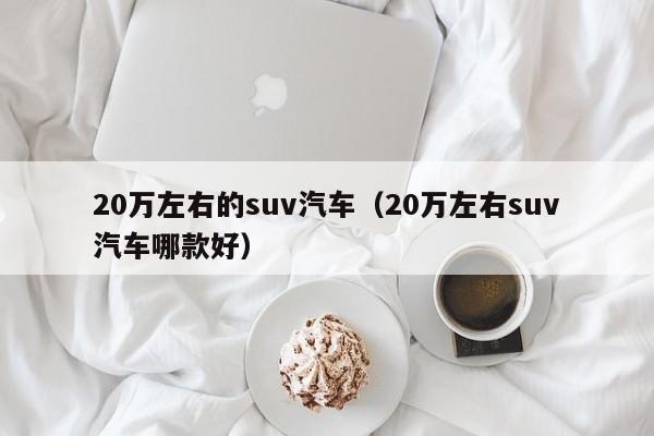 20万左右的suv汽车（20万左右suv汽车哪款好）