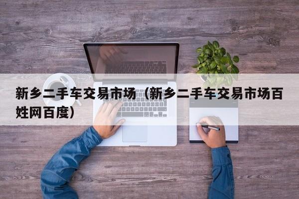 新乡二手车交易市场（新乡二手车交易市场百姓网百度）